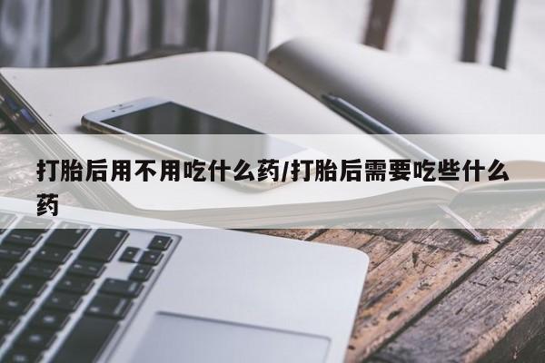 米非米索私人微信打胎后用不用吃什么药/打胎后需要吃些什么药