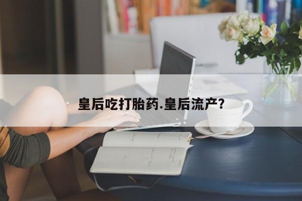 米非米索私人微信皇后吃打胎药.皇后流产？