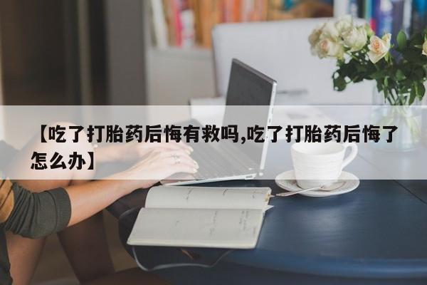 米非米索私人微信【吃了打胎药后悔有救吗,吃了打胎药后悔了怎么办】