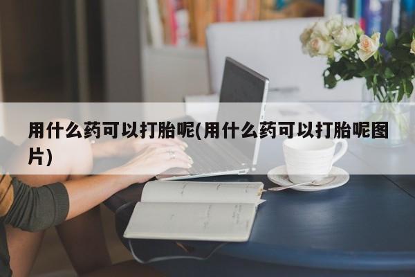 米非米索私人微信用什么药可以打胎呢(用什么药可以打胎呢图片)