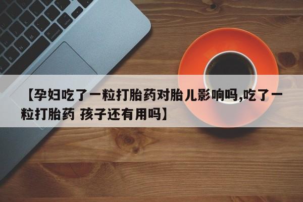 米非米索私人微信【孕妇吃了一粒打胎药对胎儿影响吗,吃了一粒打胎药 孩子还有用吗】