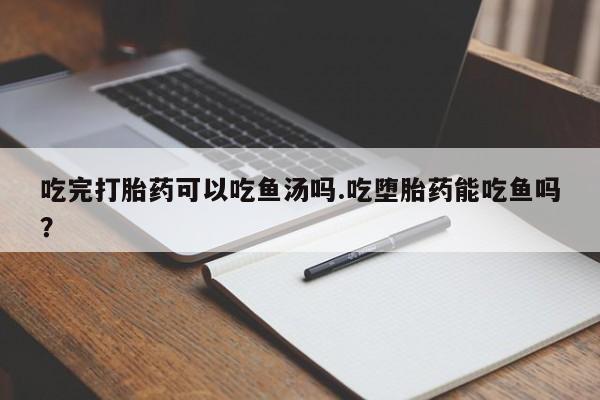 米非米索私人微信吃完打胎药可以吃鱼汤吗.吃堕胎药能吃鱼吗?