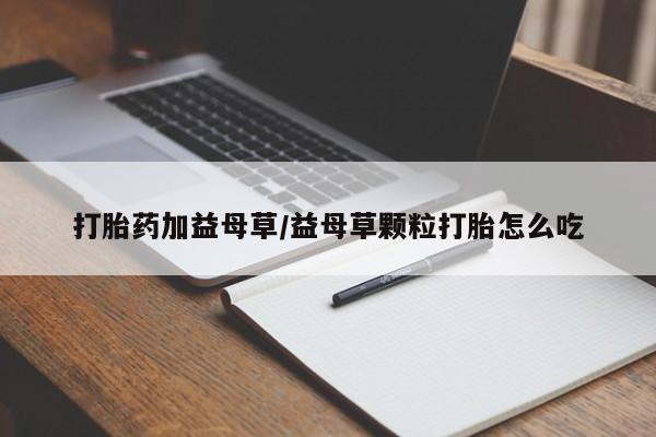 米非米索私人微信打胎药加益母草/益母草颗粒打胎怎么吃