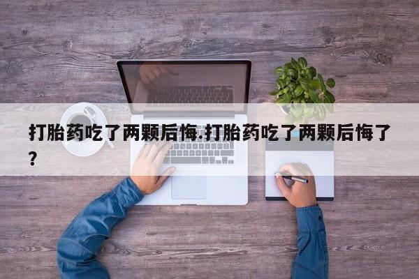 米非米索私人微信打胎药吃了两颗后悔.打胎药吃了两颗后悔了？