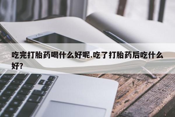 米非米索私人微信吃完打胎药喝什么好呢.吃了打胎药后吃什么好?