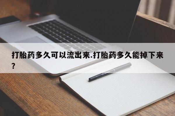 米非米索私人微信打胎药多久可以流出来.打胎药多久能掉下来?