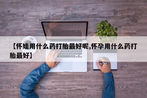 米非米索私人微信【怀娃用什么药打胎最好呢,怀孕用什么药打胎最好】
