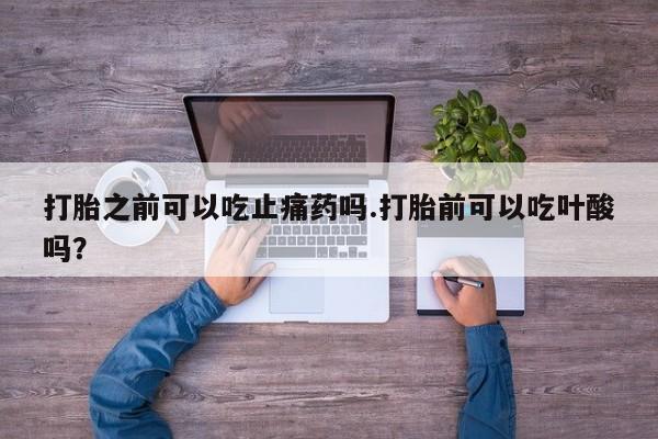 米非米索私人微信打胎之前可以吃止痛药吗.打胎前可以吃叶酸吗?