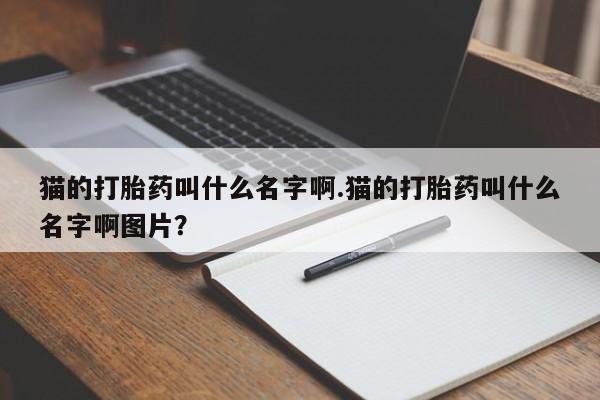 米非米索私人微信猫的打胎药叫什么名字啊.猫的打胎药叫什么名字啊图片?