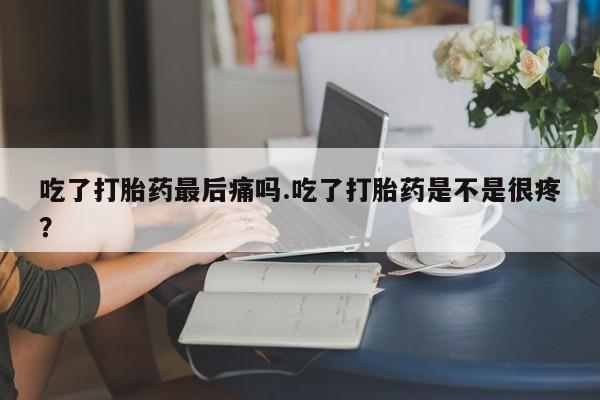 米非米索私人微信吃了打胎药最后痛吗.吃了打胎药是不是很疼?
