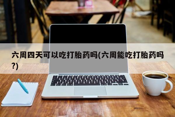 米非米索私人微信六周四天可以吃打胎药吗(六周能吃打胎药吗?)