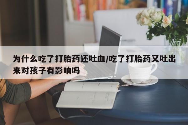 米非米索私人微信为什么吃了打胎药还吐血/吃了打胎药又吐出来对孩子有影响吗