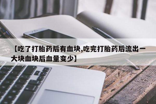 米非米索私人微信【吃了打胎药后有血块,吃完打胎药后流出一大块血块后血量变少】