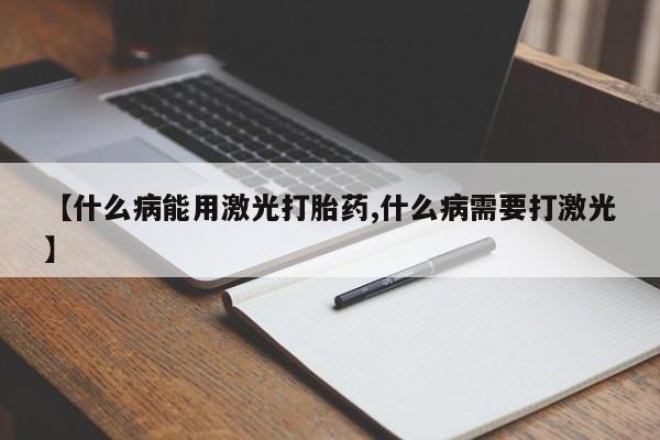 米非米索私人微信【什么病能用激光打胎药,什么病需要打激光】