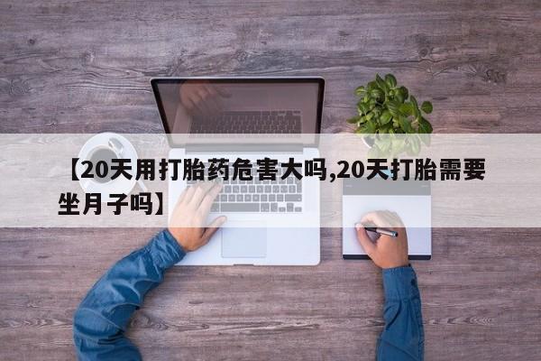 米非米索私人微信【20天用打胎药危害大吗,20天打胎需要坐月子吗】
