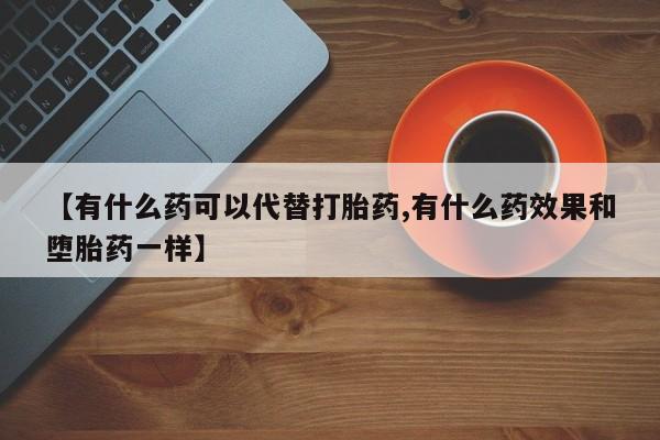 米非米索私人微信【有什么药可以代替打胎药,有什么药效果和堕胎药一样】