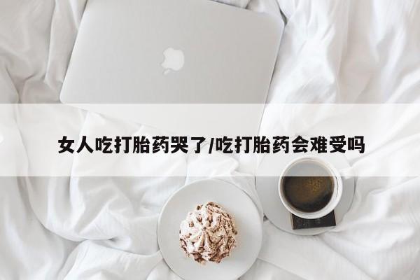 米非米索私人微信女人吃打胎药哭了/吃打胎药会难受吗