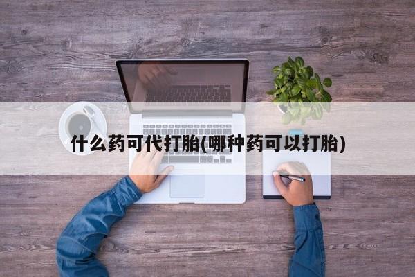 米非米索私人微信什么药可代打胎(哪种药可以打胎)
